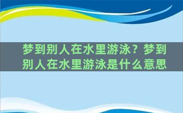 梦到别人在水里游泳？梦到别人在水里游泳是什么意思