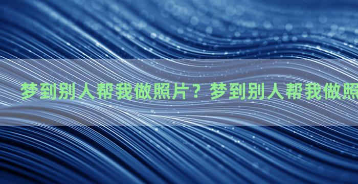 梦到别人帮我做照片？梦到别人帮我做照片什么意思