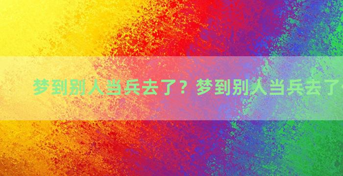 梦到别人当兵去了？梦到别人当兵去了什么意思