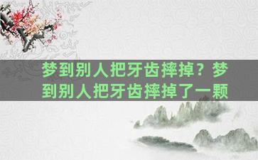 梦到别人把牙齿摔掉？梦到别人把牙齿摔掉了一颗