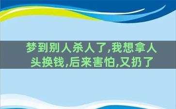 梦到别人杀人了,我想拿人头换钱,后来害怕,又扔了