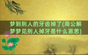 梦到别人的牙齿掉了(周公解梦梦见别人掉牙是什么意思)