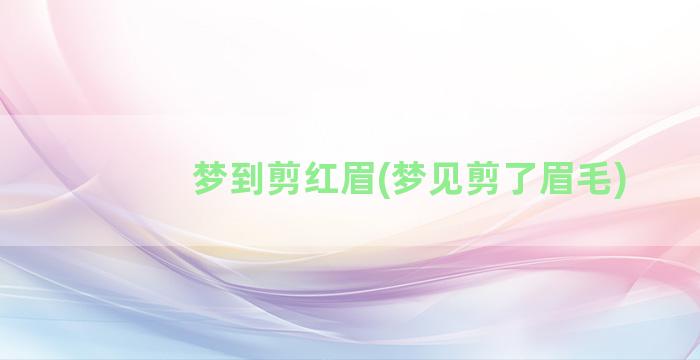 梦到剪红眉(梦见剪了眉毛)