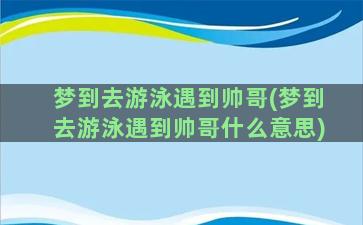 梦到去游泳遇到帅哥(梦到去游泳遇到帅哥什么意思)