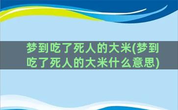 梦到吃了死人的大米(梦到吃了死人的大米什么意思)