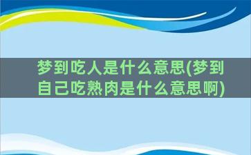 梦到吃人是什么意思(梦到自己吃熟肉是什么意思啊)