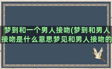 梦到和一个男人接吻(梦到和男人接吻是什么意思梦见和男人接吻的预兆)