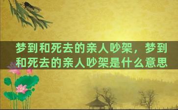 梦到和死去的亲人吵架，梦到和死去的亲人吵架是什么意思