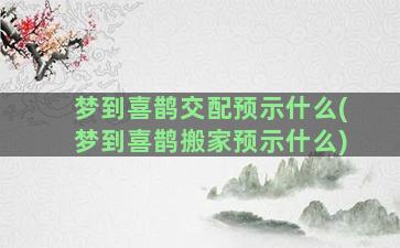 梦到喜鹊交配预示什么(梦到喜鹊搬家预示什么)