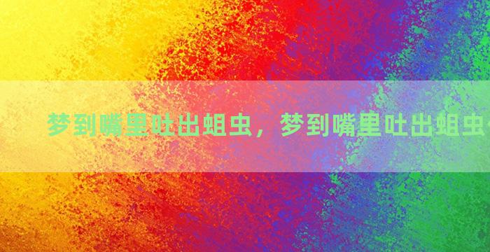 梦到嘴里吐出蛆虫，梦到嘴里吐出蛆虫什么意思