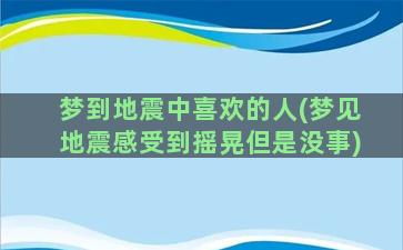 梦到地震中喜欢的人(梦见地震感受到摇晃但是没事)