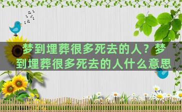 梦到埋葬很多死去的人？梦到埋葬很多死去的人什么意思