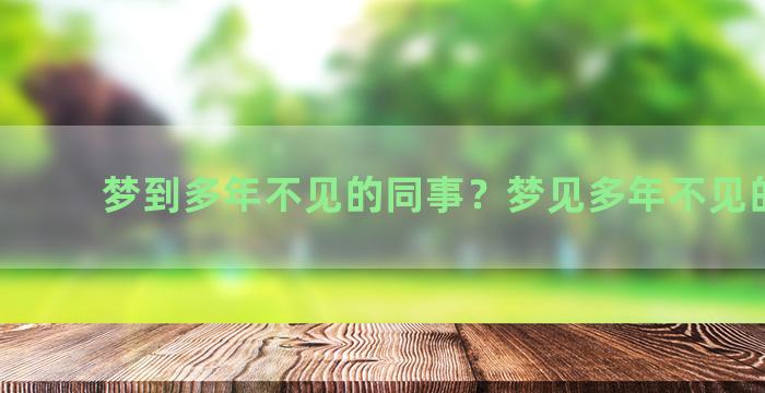 梦到多年不见的同事？梦见多年不见的同事