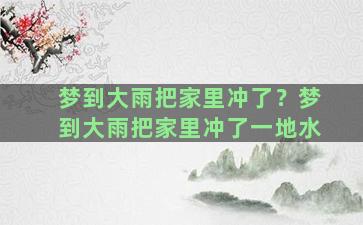 梦到大雨把家里冲了？梦到大雨把家里冲了一地水