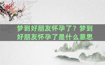 梦到好朋友怀孕了？梦到好朋友怀孕了是什么意思