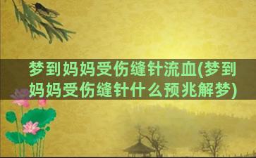 梦到妈妈受伤缝针流血(梦到妈妈受伤缝针什么预兆解梦)