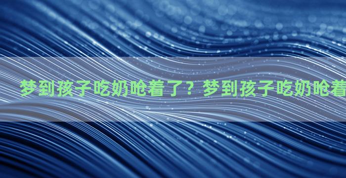 梦到孩子吃奶呛着了？梦到孩子吃奶呛着了什么意思