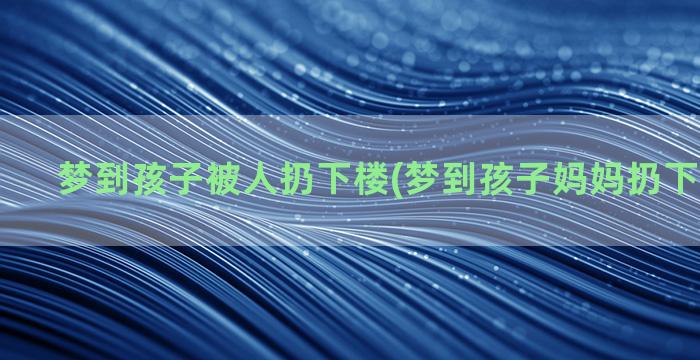 梦到孩子被人扔下楼(梦到孩子妈妈扔下孩子走了)