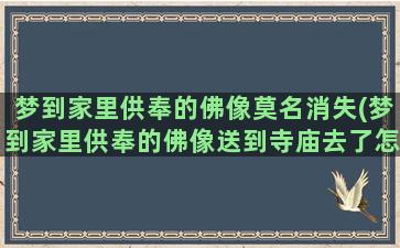 梦到家里供奉的佛像莫名消失(梦到家里供奉的佛像送到寺庙去了怎么回事)