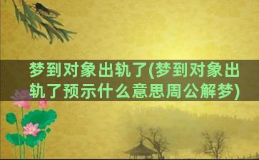 梦到对象出轨了(梦到对象出轨了预示什么意思周公解梦)