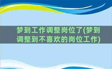 梦到工作调整岗位了(梦到调整到不喜欢的岗位工作)