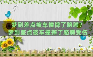 梦到差点被车撞摔了胳膊？梦到差点被车撞摔了胳膊受伤