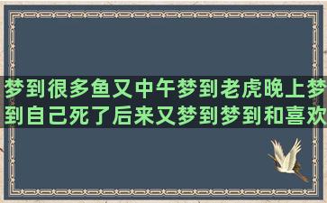 梦到很多鱼又中午梦到老虎晚上梦到自己死了后来又梦到梦到和喜欢的女生结婚(中午睡觉梦到鱼了好多)