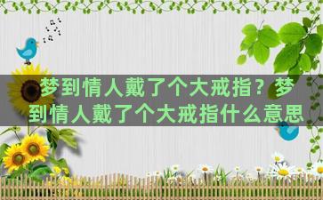 梦到情人戴了个大戒指？梦到情人戴了个大戒指什么意思