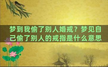 梦到我偷了别人婚戒？梦见自己偷了别人的戒指是什么意思