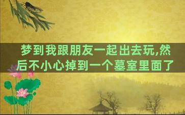 梦到我跟朋友一起出去玩,然后不小心掉到一个墓室里面了