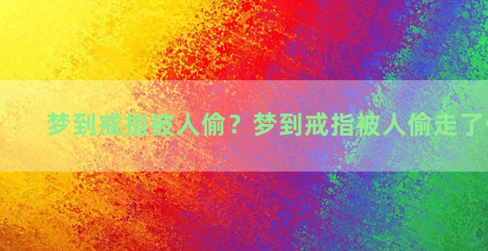 梦到戒指被人偷？梦到戒指被人偷走了什么意思