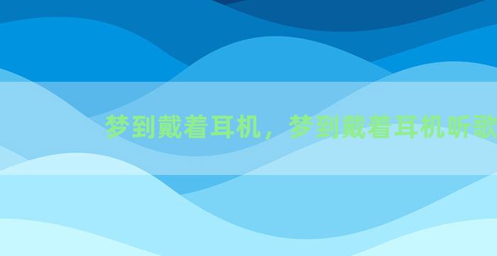 梦到戴着耳机，梦到戴着耳机听歌