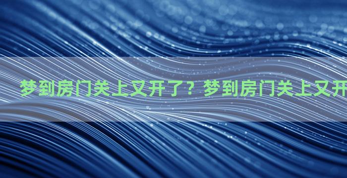 梦到房门关上又开了？梦到房门关上又开了什么意思