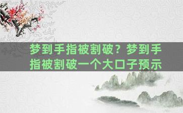 梦到手指被割破？梦到手指被割破一个大口子预示