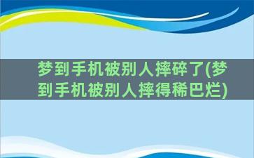 梦到手机被别人摔碎了(梦到手机被别人摔得稀巴烂)