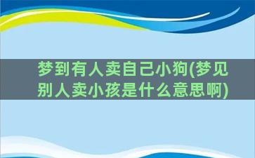 梦到有人卖自己小狗(梦见别人卖小孩是什么意思啊)