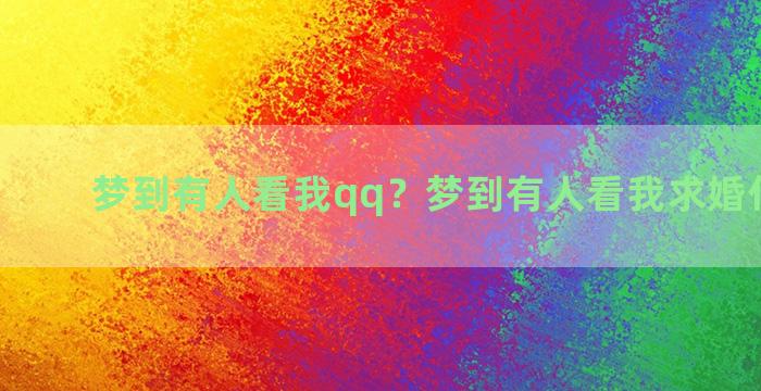 梦到有人看我qq？梦到有人看我求婚什么意思