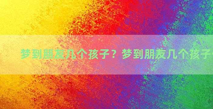 梦到朋友几个孩子？梦到朋友几个孩子什么意思