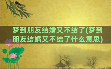 梦到朋友结婚又不结了(梦到朋友结婚又不结了什么意思)