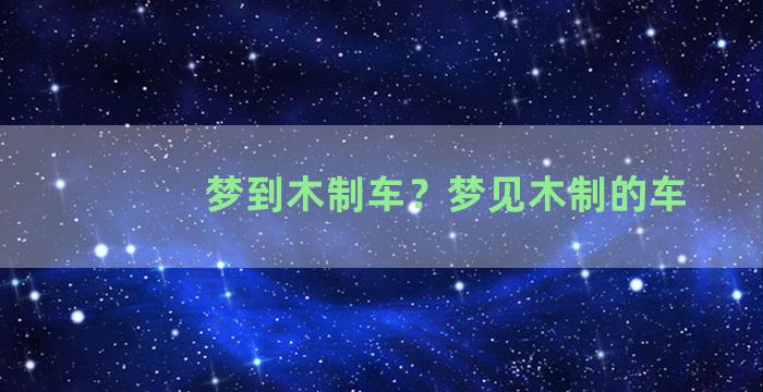 梦到木制车？梦见木制的车