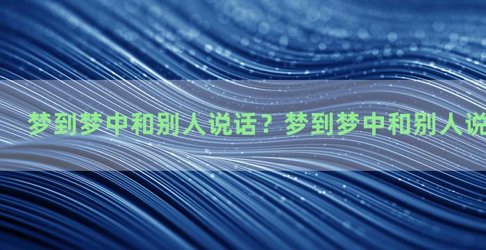 梦到梦中和别人说话？梦到梦中和别人说话什么意思