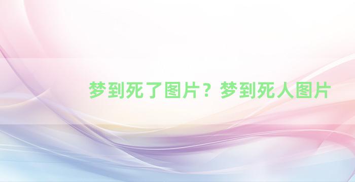 梦到死了图片？梦到死人图片