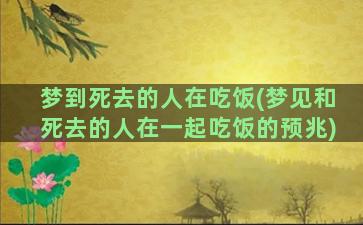 梦到死去的人在吃饭(梦见和死去的人在一起吃饭的预兆)