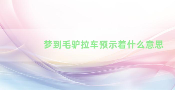 梦到毛驴拉车预示着什么意思