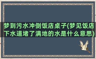 梦到污水冲倒饭店桌子(梦见饭店下水道堵了满地的水是什么意思)