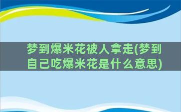 梦到爆米花被人拿走(梦到自己吃爆米花是什么意思)