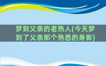 梦到父亲的老熟人(今天梦到了父亲那个熟悉的身影)