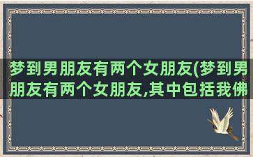 梦到男朋友有两个女朋友(梦到男朋友有两个女朋友,其中包括我佛滔)