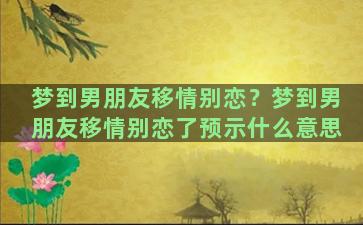 梦到男朋友移情别恋？梦到男朋友移情别恋了预示什么意思