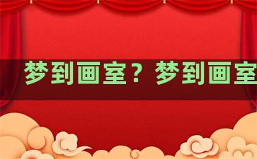 梦到画室？梦到画室老师